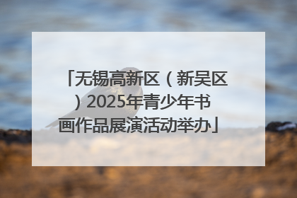 无锡高新区（新吴区）2025年青少年书画作品展演活动举办
