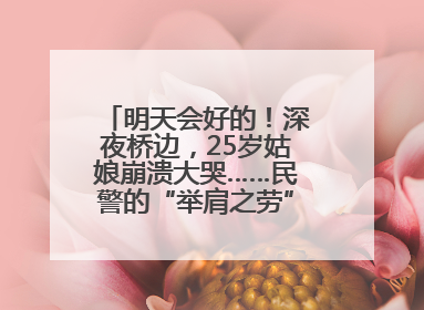 明天会好的！深夜桥边，25岁姑娘崩溃大哭……民警的“举肩之劳”，好暖！