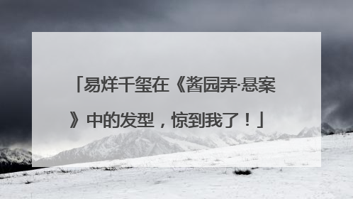 易烊千玺在《酱园弄·悬案》中的发型，惊到我了！