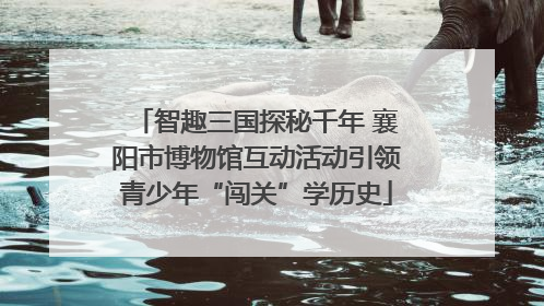 智趣三国探秘千年 襄阳市博物馆互动活动引领青少年“闯关”学历史