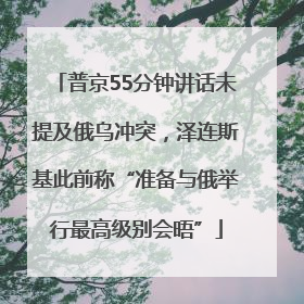 普京55分钟讲话未提及俄乌冲突，泽连斯基此前称“准备与俄举行最高级别会晤”