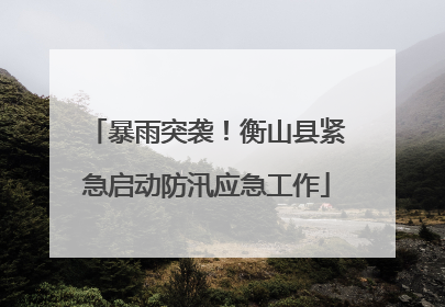 暴雨突袭！衡山县紧急启动防汛应急工作