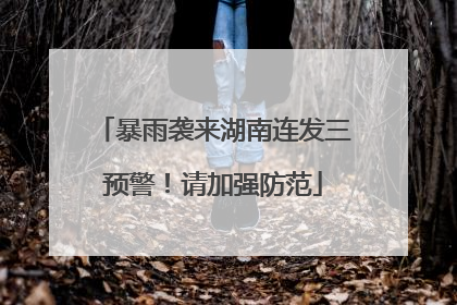 暴雨袭来湖南连发三预警！请加强防范