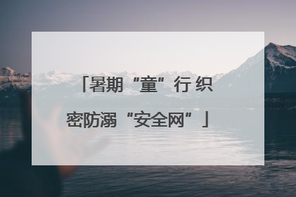暑期“童”行 织密防溺“安全网”