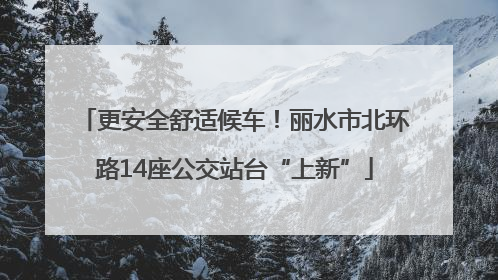 更安全舒适候车！丽水市北环路14座公交站台“上新”