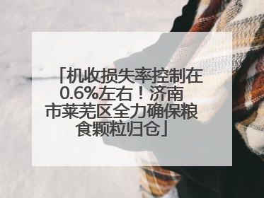 机收损失率控制在0.6%左右！济南市莱芜区全力确保粮食颗粒归仓