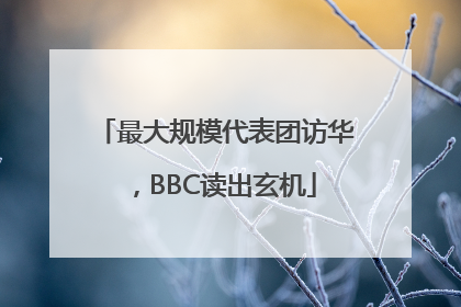 最大规模代表团访华，BBC读出玄机