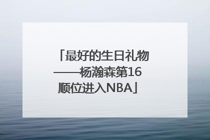 最好的生日礼物——杨瀚森第16顺位进入NBA