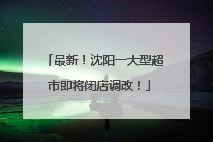 最新！沈阳一大型超市即将闭店调改！