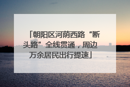 朝阳区河荫西路“断头路”全线贯通，周边万余居民出行提速