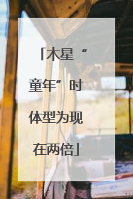 木星“童年”时体型为现在两倍