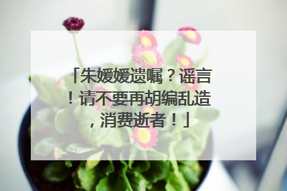 朱媛媛遗嘱？谣言！请不要再胡编乱造，消费逝者！