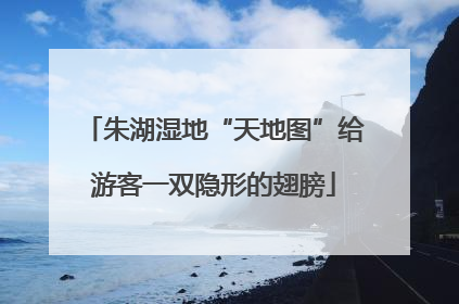 朱湖湿地“天地图”给游客一双隐形的翅膀