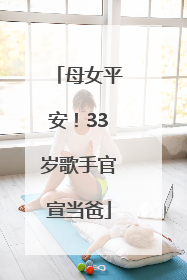 母女平安！33岁歌手官宣当爸