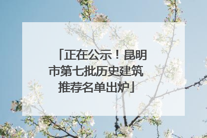 正在公示！昆明市第七批历史建筑推荐名单出炉