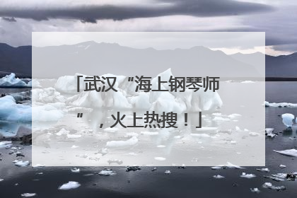 武汉“海上钢琴师”，火上热搜！