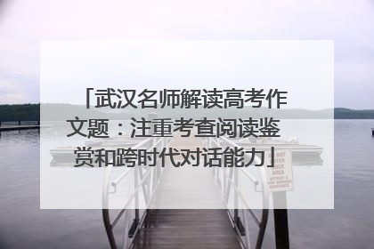 武汉名师解读高考作文题：注重考查阅读鉴赏和跨时代对话能力