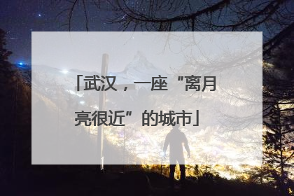 武汉，一座“离月亮很近”的城市