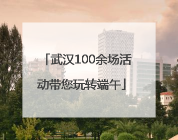武汉100余场活动带您玩转端午
