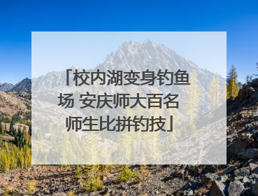 校内湖变身钓鱼场 安庆师大百名师生比拼钓技