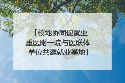 校地协同促就业 重医附一院与医联体单位共建就业基地