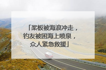 桨板被海浪冲走，钓友被困海上喷泉，众人紧急救援