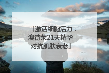 激活细胞活力：澳诗茉21天精华对抗肌肤衰老