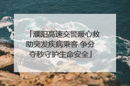 濮阳高速交警暖心救助突发疾病乘客 争分夺秒守护生命安全