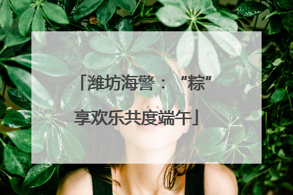 潍坊海警：“粽”享欢乐共度端午