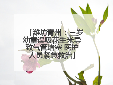 潍坊青州：三岁幼童误吸花生米导致气管堵塞 医护人员紧急救治