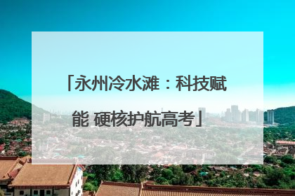 永州冷水滩：科技赋能 硬核护航高考