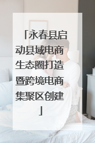 永春县启动县域电商生态圈打造暨跨境电商集聚区创建