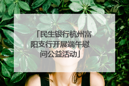 民生银行杭州富阳支行开展端午慰问公益活动