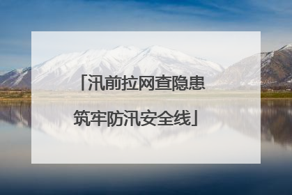汛前拉网查隐患 筑牢防汛安全线
