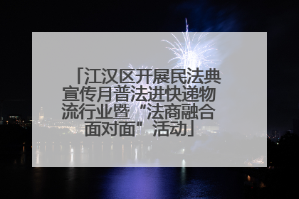 江汉区开展民法典宣传月普法进快递物流行业暨“法商融合面对面”活动