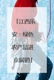 江西乐安：绿色农产品进京展销
