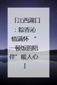 江西湖口：粽香沁 情满怀 “一顿饭的陪伴”暖人心