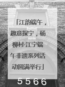 江韵端午，趣意探宁，杨柳村·江宁端午非遗系列活动圆满举行