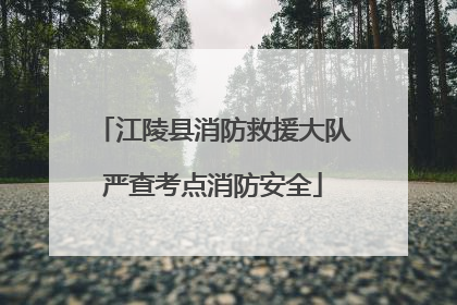 江陵县消防救援大队严查考点消防安全