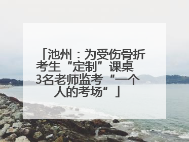 池州：为受伤骨折考生“定制”课桌 3名老师监考“一个人的考场”