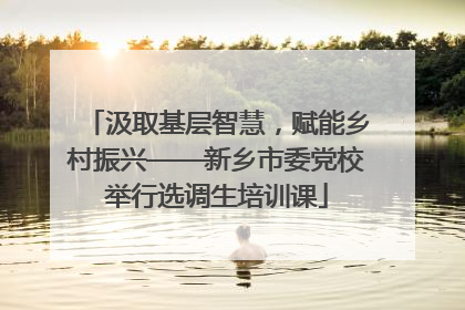 汲取基层智慧，赋能乡村振兴——新乡市委党校举行选调生培训课