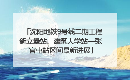 沈阳地铁9号线二期工程新立堡站、建筑大学站—张官屯站区间最新进展