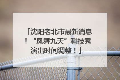沈阳老北市最新消息！“凤舞九天”科技秀演出时间调整！