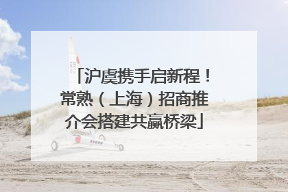 沪虞携手启新程！常熟（上海）招商推介会搭建共赢桥梁