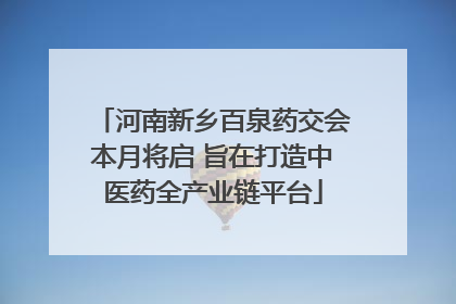 河南新乡百泉药交会本月将启 旨在打造中医药全产业链平台