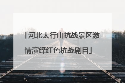 河北太行山抗战景区激情演绎红色抗战剧目