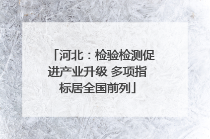 河北：检验检测促进产业升级 多项指标居全国前列