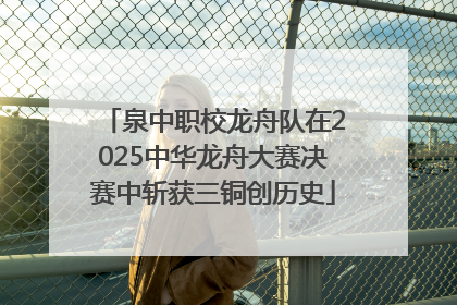 泉中职校龙舟队在2025中华龙舟大赛决赛中斩获三铜创历史