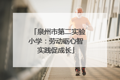 泉州市第二实验小学：劳动砺心智实践促成长