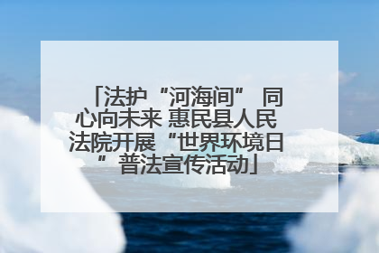 法护“河海间” 同心向未来 惠民县人民法院开展“世界环境日”普法宣传活动